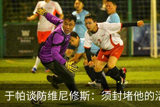 于帕谈防维尼修斯：须封堵他的活动空间 他常想把球带进禁区获点