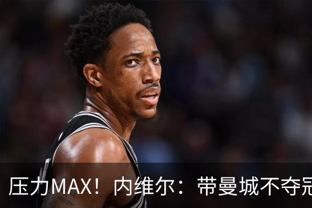 压力MAX！内维尔：带曼城不夺冠就无法接受，兵强马壮马帅得用好