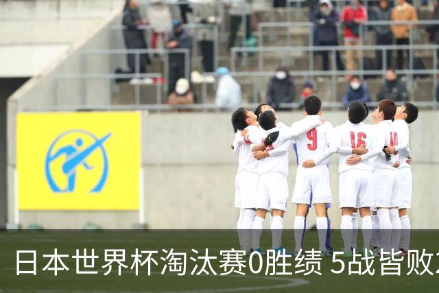 日本世界杯淘汰赛0胜绩 5战皆败2输点球2遭逆转绝杀