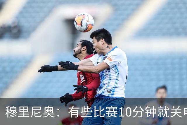 穆里尼奥：有些比赛10分钟就关电视 淘汰赛会认真的看
