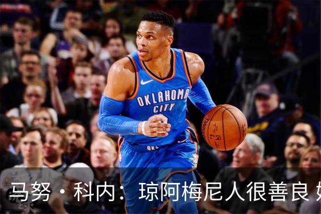 马努·科内：琼阿梅尼人很善良 姆巴佩总能在重要时刻给出回应