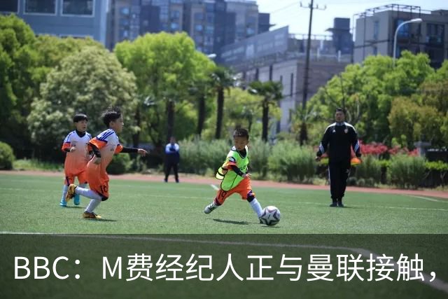 BBC：M费经纪人正与曼联接触，曼联只愿以他们认为合理的估值签人